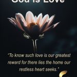 May be an image of text that says "God is Love nOM "To know such love is our greatest reward for there lies the home our restless heart seeks.""